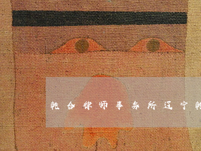 乾合律师事务所(辽宁乾开律师事务所)