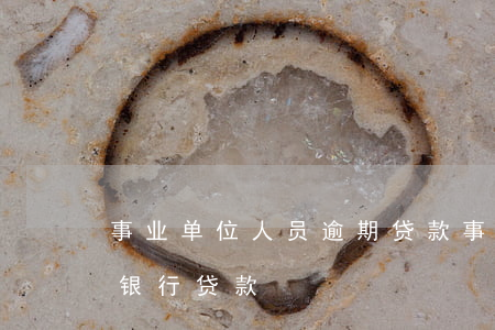 事业单位人员逾期贷款(事业单位工作人员欠银行贷款)
