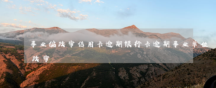 事业编政审信用卡逾期（银行卡逾期事业单位政审）