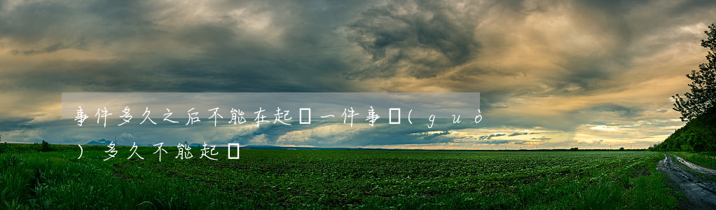 事件多久之后不能在起訴(一件事過(guò)多久不能起訴)