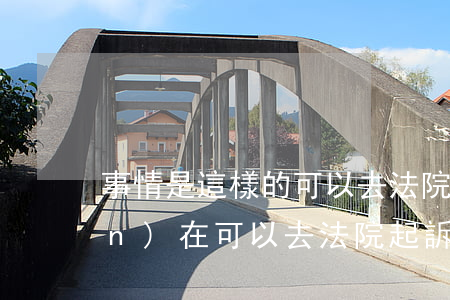 事情是這樣的可以去法院起訴嗎(現(xiàn)在可以去法院起訴了嗎)