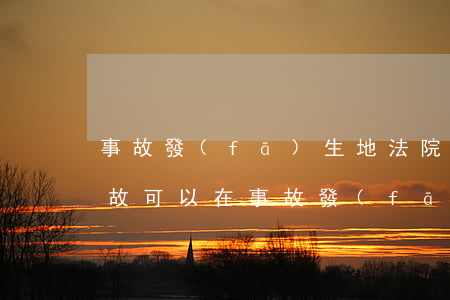 事故發(fā)生地法院可以受理嗎(交通事故可以在事故發(fā)生地起訴嗎)