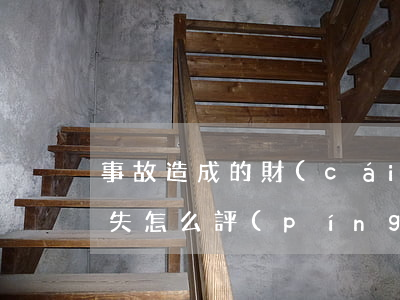 事故造成的財(cái)產(chǎn)損失怎么評(píng)估