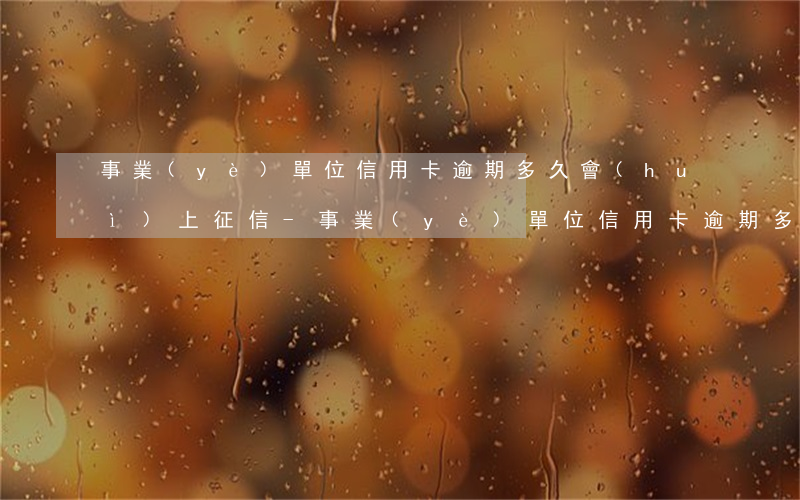 事業(yè)單位信用卡逾期多久會(huì)上征信-事業(yè)單位信用卡逾期多久會(huì)上征信報(bào)告