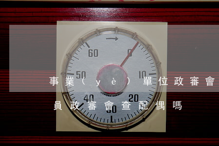 事業(yè)單位政審會查配偶家庭嗎(公務員政審會查配偶嗎)