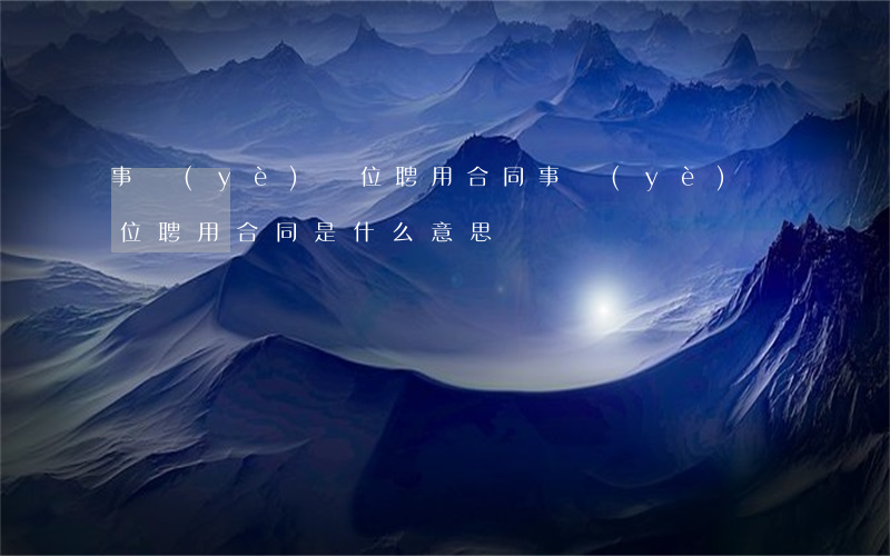 事業(yè)單位聘用合同(事業(yè)單位聘用合同是什么意思)