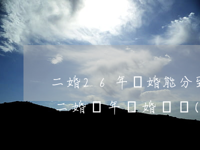 二婚26年離婚能分到財產(chǎn)嗎(二婚兩年離婚財產(chǎn)如何分割)