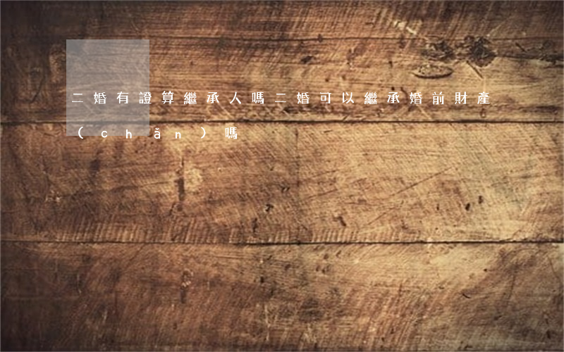 二婚有證算繼承人嗎(二婚可以繼承婚前財產(chǎn)嗎)