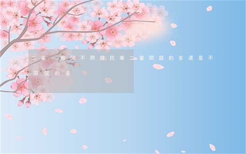 二審一般開不開庭(民事二審開庭的多還是不開庭的多)