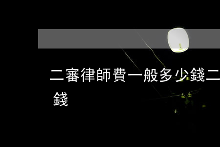 二審律師費一般多少錢(二審律師費一般多少錢)