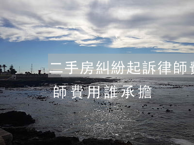 二手房糾紛起訴律師費多少錢(二手房訴訟律師費用誰承擔)