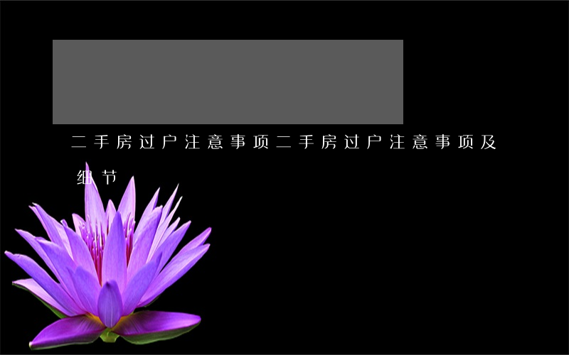 二手房过户注意事项(二手房过户注意事项及细节)