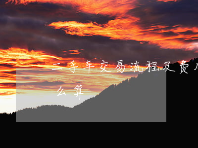 二手车交易流程及费用(二手车交易手续费怎么算)