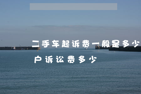 二手车起诉费一般是多少钱啊(起诉二手车过户诉讼费多少)