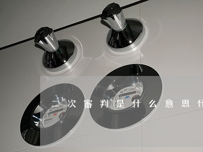 二次審判是什么意思(什么叫二審判決)