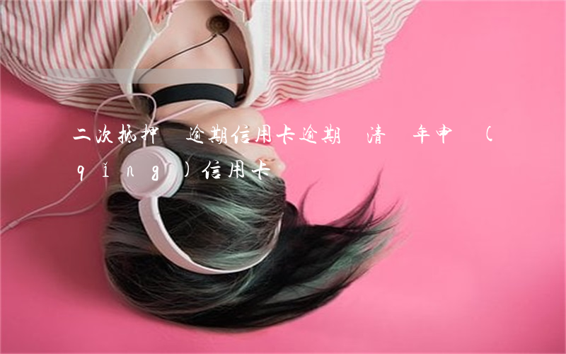 二次抵押還逾期信用卡(逾期還清兩年申請(qǐng)信用卡)