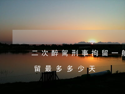 二次醉駕刑事拘留一般多少天(第二次醉駕拘留最多多少天)