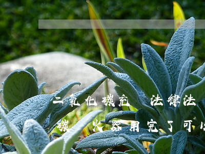 二氧化碳充裝法律法規(guī)(二氧化碳滅火器用完了,可以再次填裝嗎)