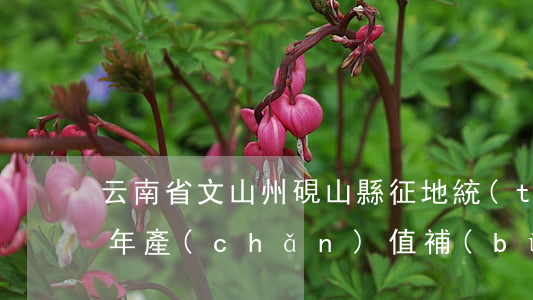 云南省文山州硯山縣征地統(tǒng)一年產(chǎn)值補(bǔ)償標(biāo)準(zhǔn)