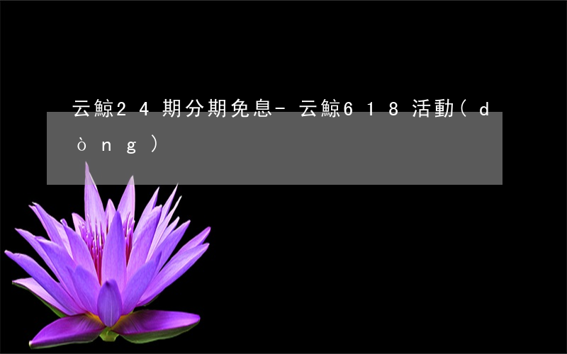 云鯨24期分期免息-云鯨618活動(dòng)