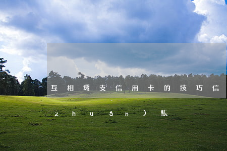 互相透支信用卡的技巧(信用卡如何透支轉(zhuǎn)賬)