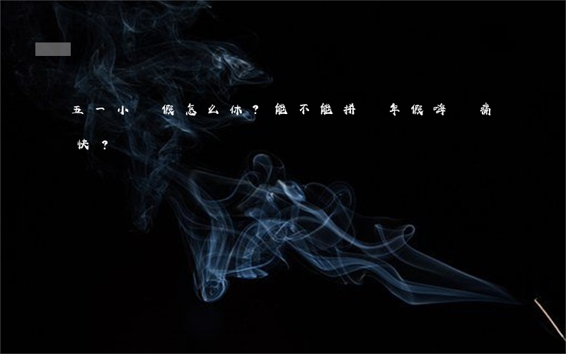 五一小長假怎么休？能不能拼個年假嗨個痛快？