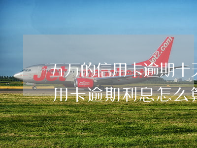 五万的信用卡逾期十天利息是多少（15万信用卡逾期利息怎么算）