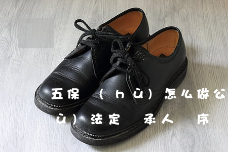 五保戶(hù)怎么做公證繼承(五保戶(hù)法定繼承人順序)