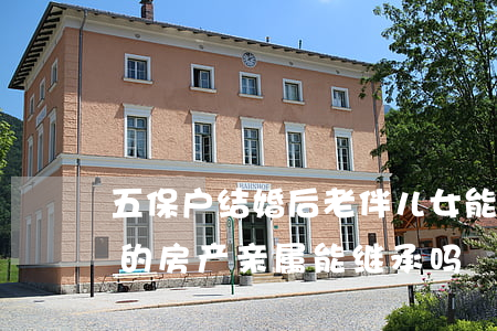 五保户结婚后老伴儿女能继承土地吗(五保户的房产亲属能继承吗)