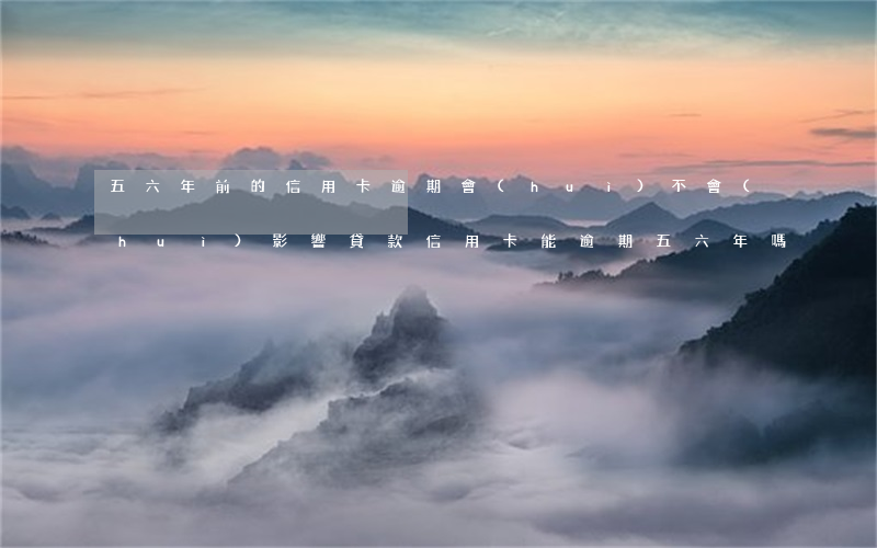 五六年前的信用卡逾期會(huì)不會(huì)影響貸款（信用卡能逾期五六年嗎）