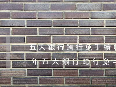 五大銀行跨行免手續(xù)費-2022年五大銀行跨行免手續(xù)費