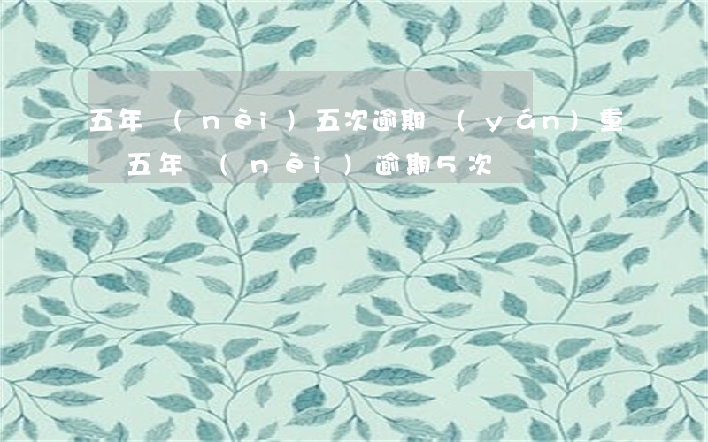 五年內(nèi)五次逾期嚴(yán)重嗎(五年內(nèi)逾期5次)