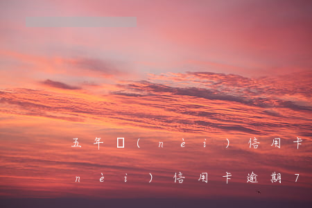 五年內(nèi)信用卡逾期7次(五年內(nèi)信用卡逾期7次)