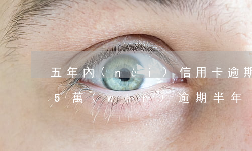 五年內(nèi)信用卡逾期一次-信用卡5萬(wàn)逾期半年