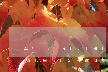 五年內(nèi)信用卡逾期兩次可以房貸嗎（信用卡有5次逾期能申請房貸嗎）