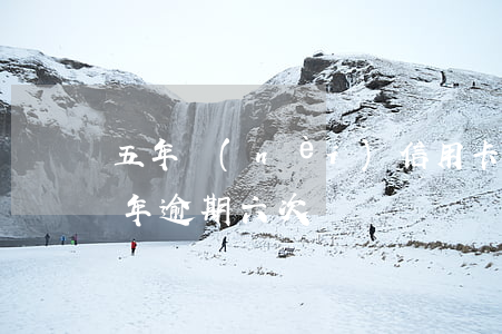 五年內(nèi)信用卡逾期六次（信用卡一年逾期六次）