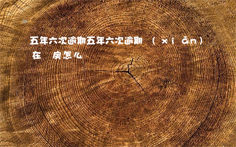 五年六次逾期 五年六次逾期現(xiàn)在買房怎么辦