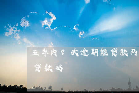 五年内9次逾期能贷款(两年内逾期六次可以贷款吗)
