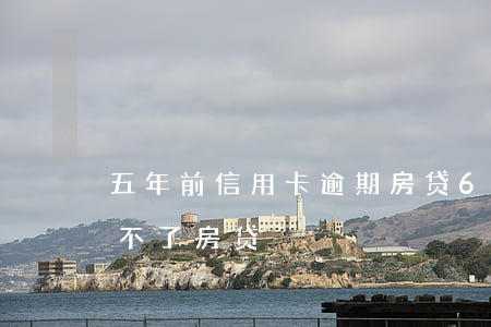 五年前信用卡逾期房贷6(五年前严重逾期办不了房贷)