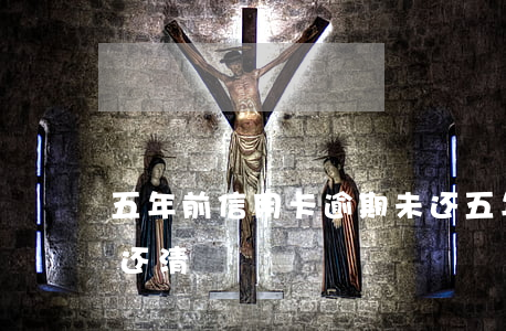 五年前信用卡逾期未还(五年前信用卡逾期未还清)