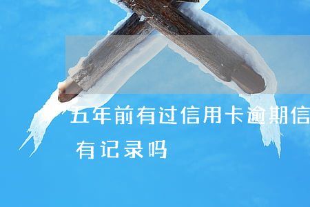 五年前有过信用卡逾期(信用卡逾期五年后还有记录吗)