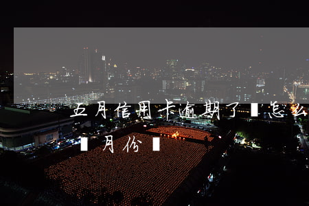 五月信用卡逾期了會怎么樣(5月份的信用卡幾月份還)