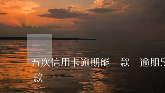 五次信用卡逾期能貸款嗎(逾期5次能不能貸款)