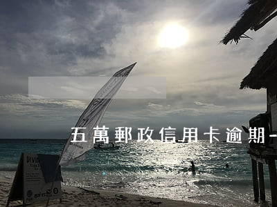 五萬郵政信用卡逾期-五萬郵政信用卡逾期