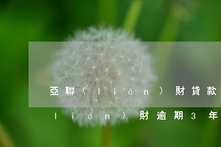 亞聯(lián)財貸款逾期寬限期(亞聯(lián)財逾期3年了會怎樣)
