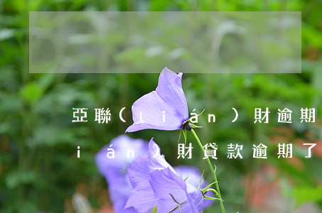 亞聯(lián)財逾期貸款催收(亞聯(lián)財貸款逾期了會怎么辦)