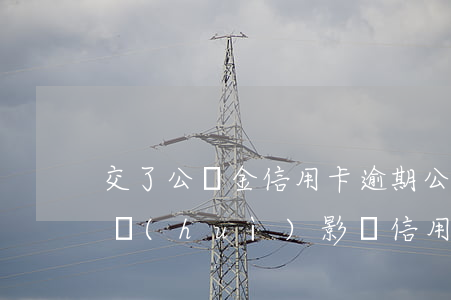 交了公積金信用卡逾期(公積金如果逾期一天會(huì)影響信用么)