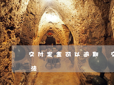 交付定金可以逾期嗎(交付定金可以逾期嗎合法嗎)
