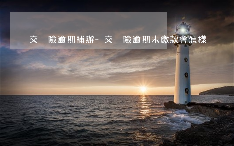 交強險逾期補辦-交強險逾期未繳款會怎樣