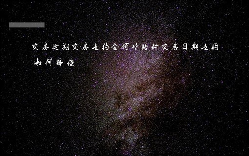 交房逾期交房违约金何时赔付 交房日期违约如何赔偿